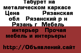 Табурет на металическом каркасе › Цена ­ 1 750 - Рязанская обл., Рязанский р-н, Рязань г. Мебель, интерьер » Прочая мебель и интерьеры   